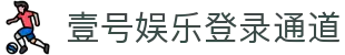 壹号娱乐（官网）官方网站—壹号娱乐官方版